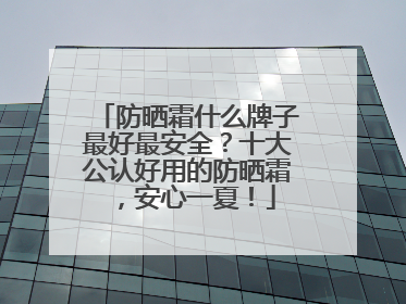 防晒霜什么牌子最好最安全？十大公认好用的防晒霜，安心一夏！