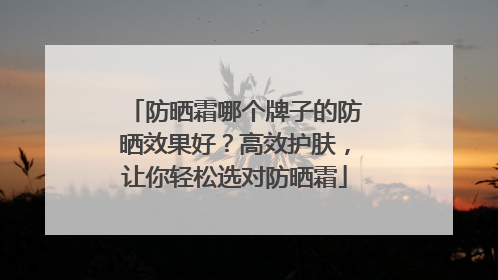 防晒霜哪个牌子的防晒效果好？高效护肤，让你轻松选对防晒霜