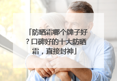 防晒霜哪个牌子好？口碑好的十大防晒霜，直接封神