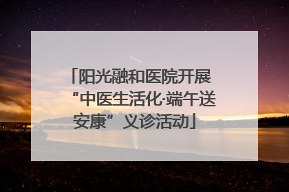 阳光融和医院开展 “中医生活化·端午送安康”义诊活动