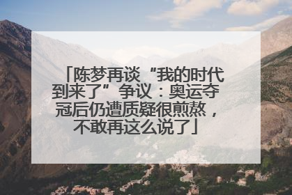 陈梦再谈“我的时代到来了”争议：奥运夺冠后仍遭质疑很煎熬，不敢再这么说了
