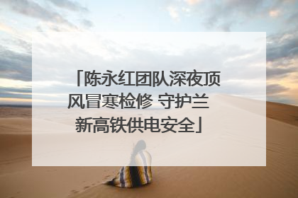 陈永红团队深夜顶风冒寒检修 守护兰新高铁供电安全