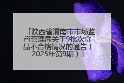 陕西省渭南市市场监督管理局关于9批次食品不合格情况的通告（2025年第9期）