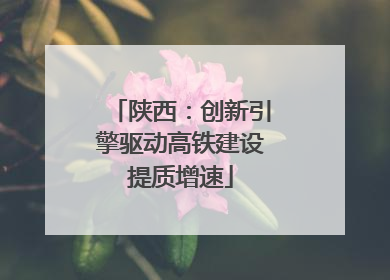 陕西：创新引擎驱动高铁建设提质增速