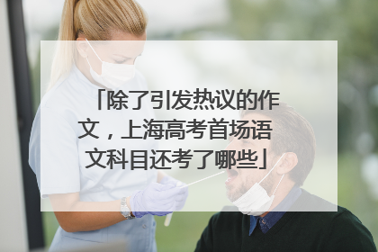 除了引发热议的作文，上海高考首场语文科目还考了哪些