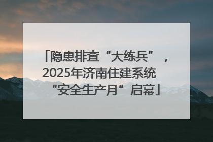 隐患排查“大练兵”，2025年济南住建系统“安全生产月”启幕