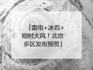 雷电+冰雹+短时大风！北京多区发布预警