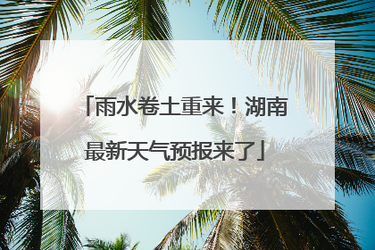 雨水卷土重来！湖南最新天气预报来了