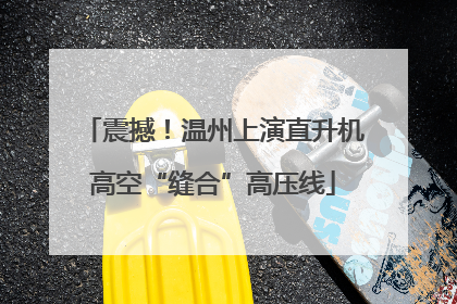 震撼！温州上演直升机高空“缝合”高压线