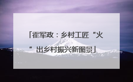 霍军政：乡村工匠“火”出乡村振兴新图景