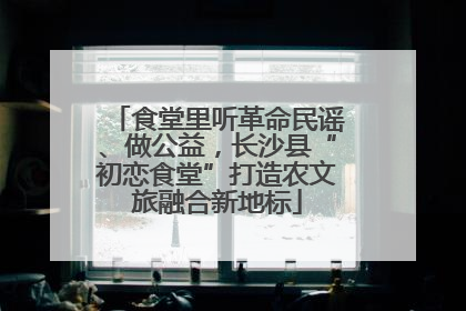 食堂里听革命民谣、做公益，长沙县“初恋食堂”打造农文旅融合新地标