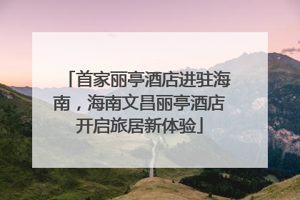 首家丽亭酒店进驻海南，海南文昌丽亭酒店开启旅居新体验