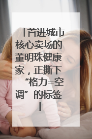 首进城市核心卖场的董明珠健康家，正撕下“格力=空调”的标签