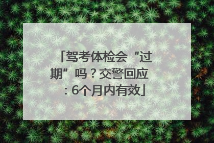 驾考体检会“过期”吗？交警回应：6个月内有效