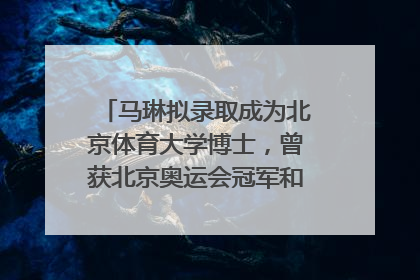 马琳拟录取成为北京体育大学博士，曾获北京奥运会冠军和4次世界杯冠军