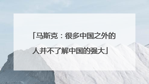 马斯克：很多中国之外的人并不了解中国的强大