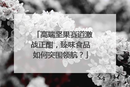 高端坚果赛道激战正酣，臻味食品如何突围领航？