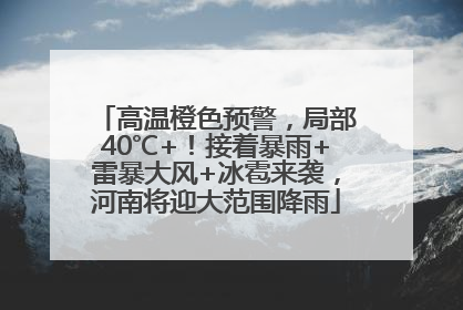 高温橙色预警，局部40℃+！接着暴雨+雷暴大风+冰雹来袭，河南将迎大范围降雨