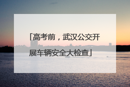 高考前，武汉公交开展车辆安全大检查