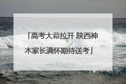 高考大幕拉开 陕西神木家长满怀期待送考
