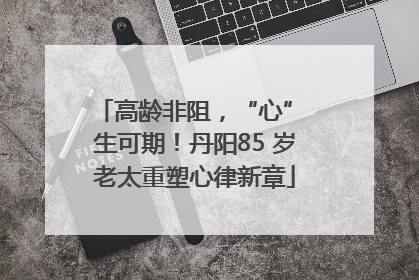 高龄非阻，“心” 生可期！丹阳85 岁老太重塑心律新章