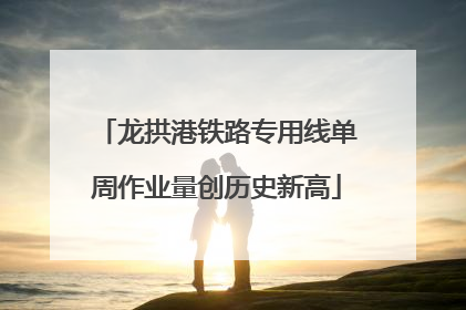 龙拱港铁路专用线单周作业量创历史新高