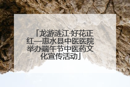 龙游涟江·好花正红—惠水县中医医院举办端午节中医药文化宣传活动