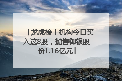 龙虎榜丨机构今日买入这8股，抛售御银股份1.16亿元
