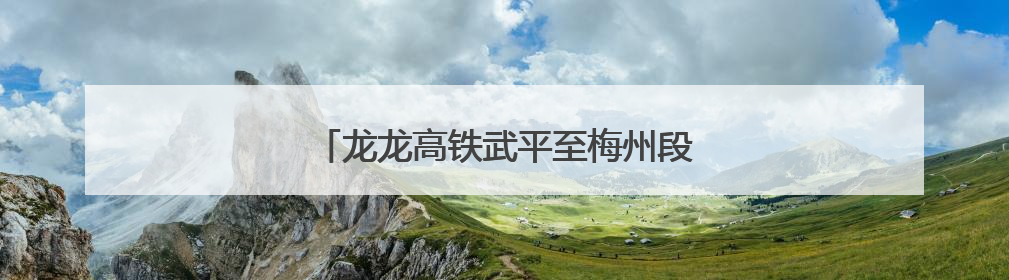 龙龙高铁武平至梅州段（福建段）最新进展→