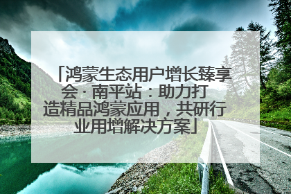 鸿蒙生态用户增长臻享会 · 南平站：助力打造精品鸿蒙应用，共研行业用增解决方案