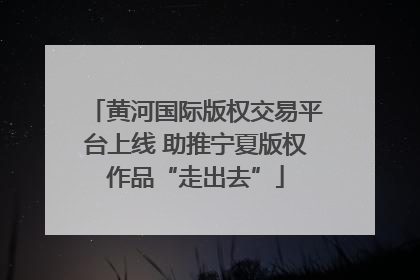 黄河国际版权交易平台上线 助推宁夏版权作品“走出去”