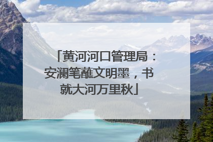 黄河河口管理局：安澜笔蘸文明墨，书就大河万里秋