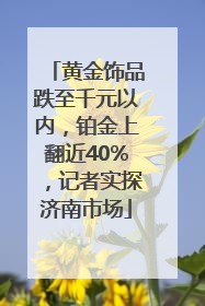 黄金饰品跌至千元以内，铂金上翻近40%，记者实探济南市场