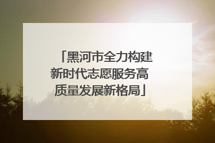 黑河市全力构建新时代志愿服务高质量发展新格局