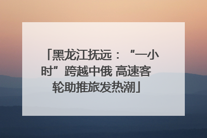 黑龙江抚远：“一小时”跨越中俄 高速客轮助推旅发热潮