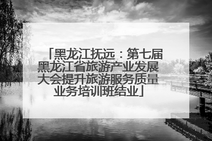 黑龙江抚远：第七届黑龙江省旅游产业发展大会提升旅游服务质量业务培训班结业