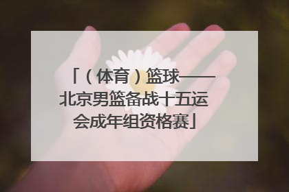 （体育）篮球——北京男篮备战十五运会成年组资格赛