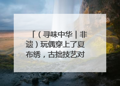 （寻味中华｜非遗）玩偶穿上了夏布绣，古拙技艺对话时尚潮流