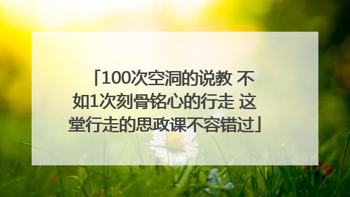 100次空洞的说教 不如1次刻骨铭心的行走 这堂行走的思政课不容错过