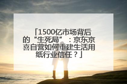 1500亿市场背后的“生死局”：京东京喜自营如何重建生活用纸行业信任？