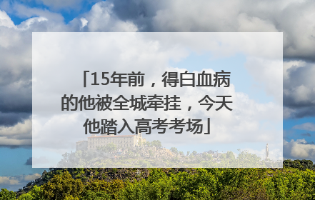 15年前，得白血病的他被全城牵挂，今天他踏入高考考场