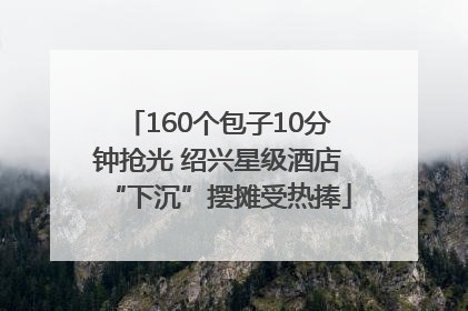 160个包子10分钟抢光 绍兴星级酒店“下沉”摆摊受热捧