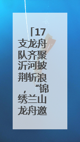 17支龙舟队齐聚沂河披荆斩浪，“锦绣兰山龙舟邀请赛”开幕