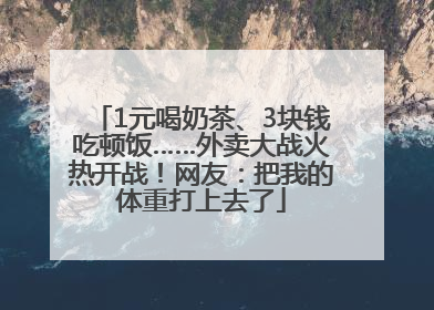 1元喝奶茶、3块钱吃顿饭……外卖大战火热开战！网友：把我的体重打上去了
