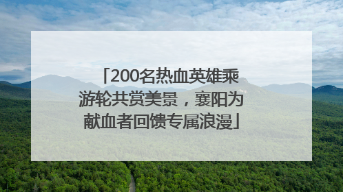 200名热血英雄乘游轮共赏美景，襄阳为献血者回馈专属浪漫