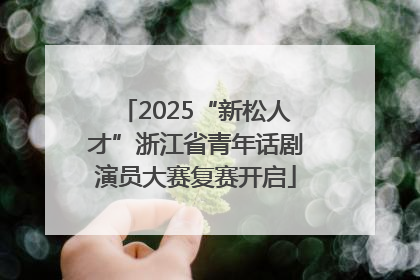 2025“新松人才”浙江省青年话剧演员大赛复赛开启