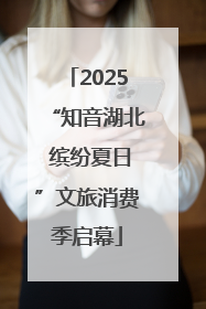 2025“知音湖北 缤纷夏日”文旅消费季启幕