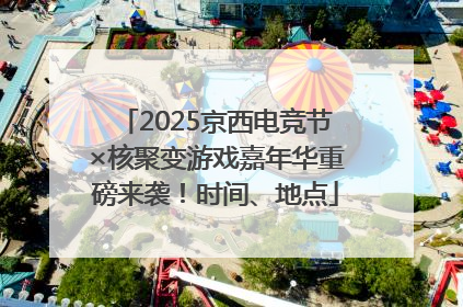 2025京西电竞节×核聚变游戏嘉年华重磅来袭！时间、地点