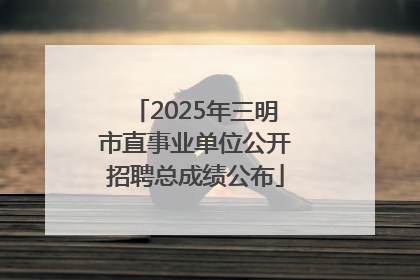 2025年三明市直事业单位公开招聘总成绩公布