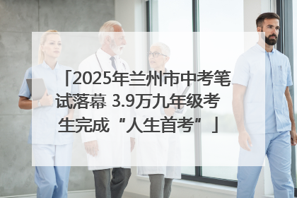 2025年兰州市中考笔试落幕 3.9万九年级考生完成“人生首考”
